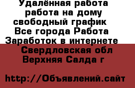 Удалённая работа, работа на дому, свободный график. - Все города Работа » Заработок в интернете   . Свердловская обл.,Верхняя Салда г.